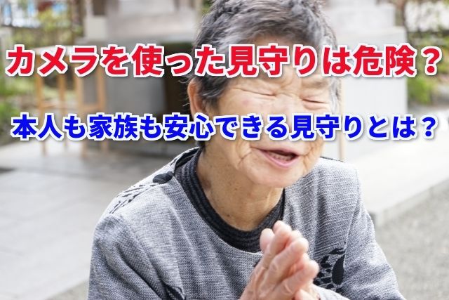 【見守りカメラ】高齢者に使用するデメリットとカメラに変わる見守りの方法