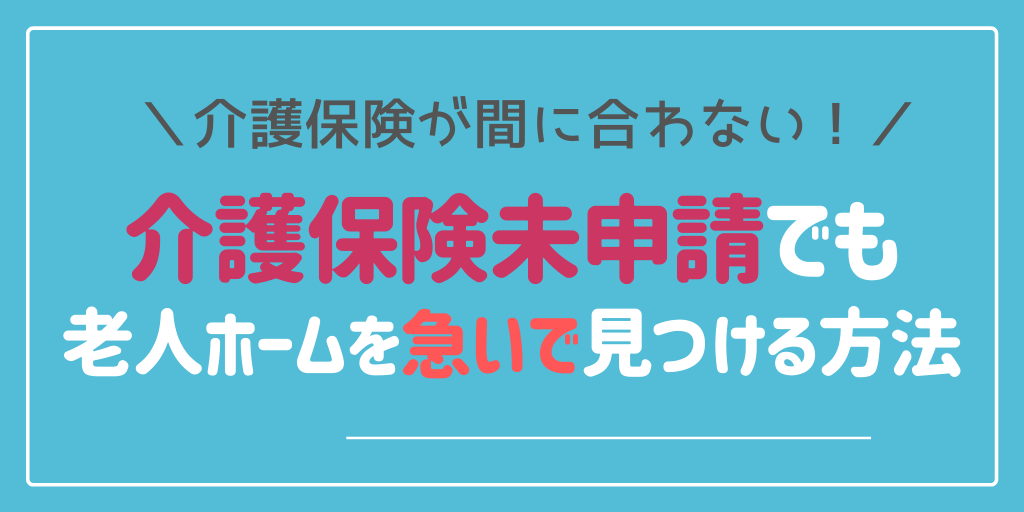 介護保険がない状況でも入居できる施設は?急いで老人ホームを探したかったらすること3つ
